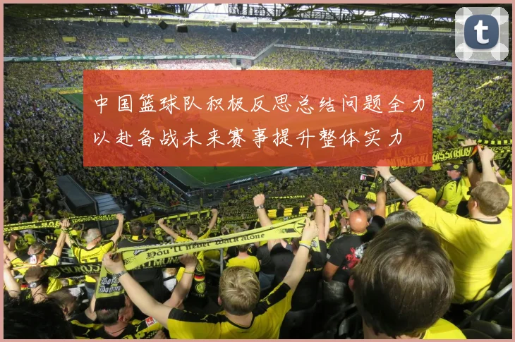中国篮球队积极反思总结问题全力以赴备战未来赛事提升整体实力