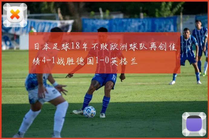 日本足球18年不败欧洲球队再创佳绩4-1战胜德国1-0英格兰