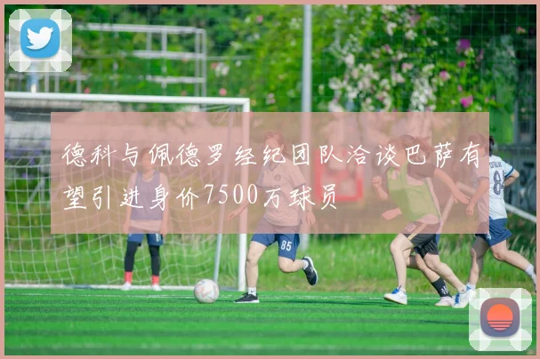 德科与佩德罗经纪团队洽谈巴萨有望引进身价7500万球员