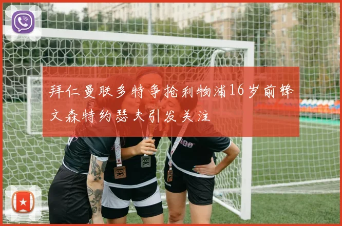 拜仁曼联多特争抢利物浦16岁前锋文森特约瑟夫引发关注