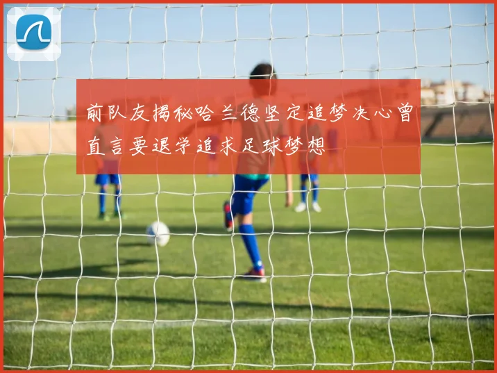 前队友揭秘哈兰德坚定追梦决心曾直言要退学追求足球梦想