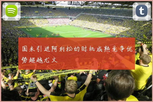 国米引进阿利松的时机成熟竞争优势超越尤文