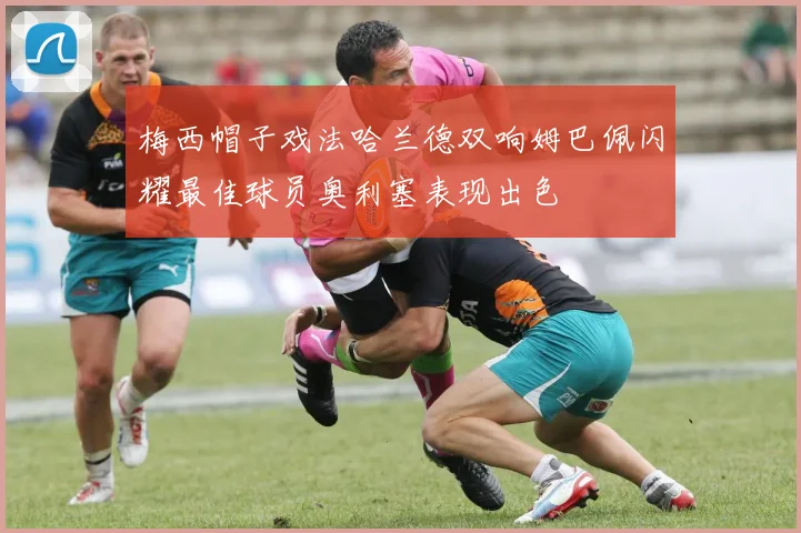梅西帽子戏法哈兰德双响姆巴佩闪耀最佳球员奥利塞表现出色