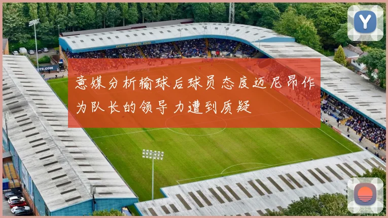 意媒分析输球后球员态度迈尼昂作为队长的领导力遭到质疑