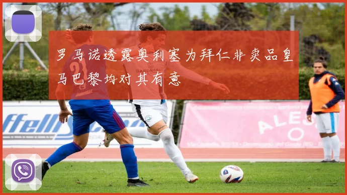 罗马诺透露奥利塞为拜仁非卖品皇马巴黎均对其有意