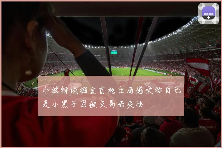 小波特谈掘金首轮出局感受称自己是小黑子因被交易而爽快