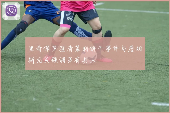 里奇保罗澄清莱利饼干事件与詹姆斯无关强调另有其人
