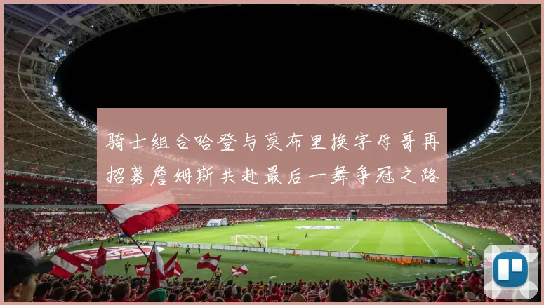 骑士组合哈登与莫布里换字母哥再招募詹姆斯共赴最后一舞争冠之路