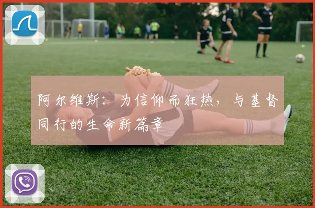 阿尔维斯：为信仰而狂热，与基督同行的生命新篇章