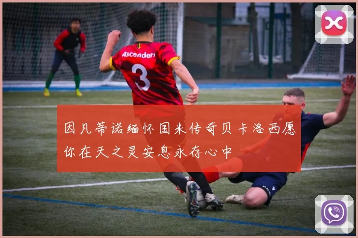 因凡蒂诺缅怀国米传奇贝卡洛西愿你在天之灵安息永存心中