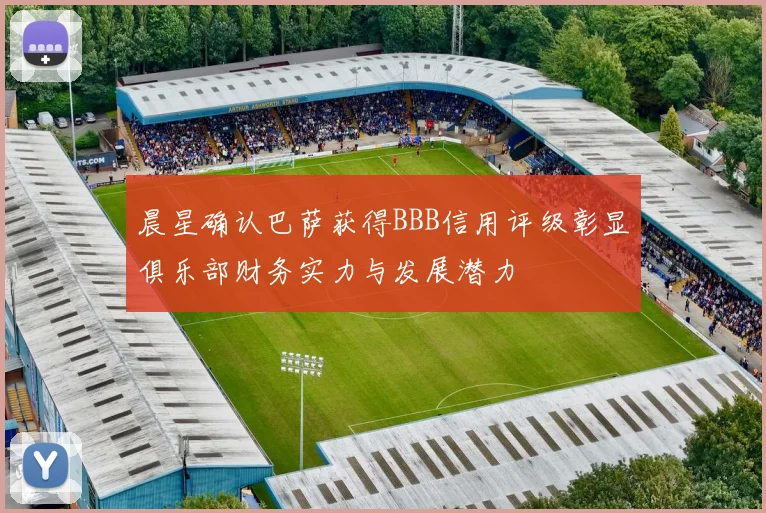 晨星确认巴萨获得BBB信用评级彰显俱乐部财务实力与发展潜力