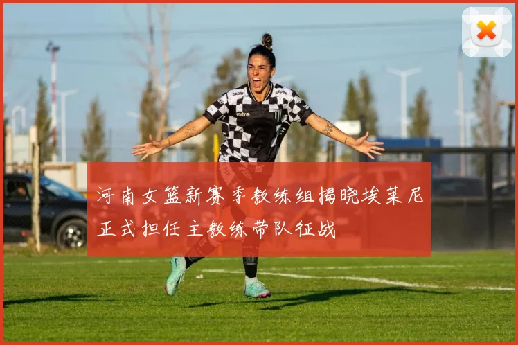 河南女篮新赛季教练组揭晓埃莱尼正式担任主教练带队征战