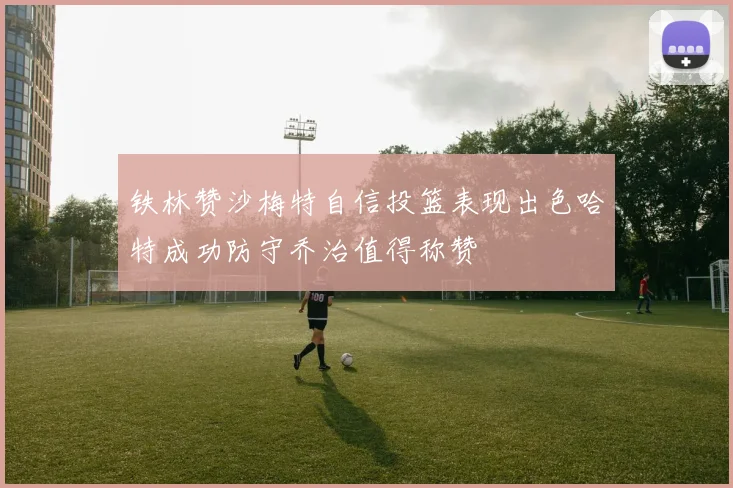 铁林赞沙梅特自信投篮表现出色哈特成功防守乔治值得称赞