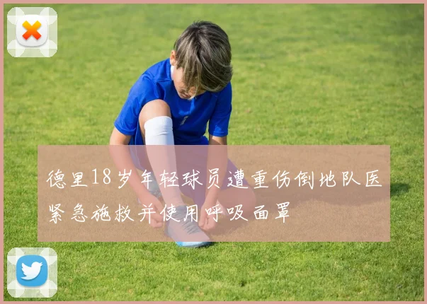 德里18岁年轻球员遭重伤倒地队医紧急施救并使用呼吸面罩