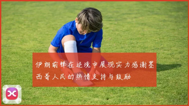 伊朗前锋在逆境中展现实力感谢墨西哥人民的热情支持与鼓励