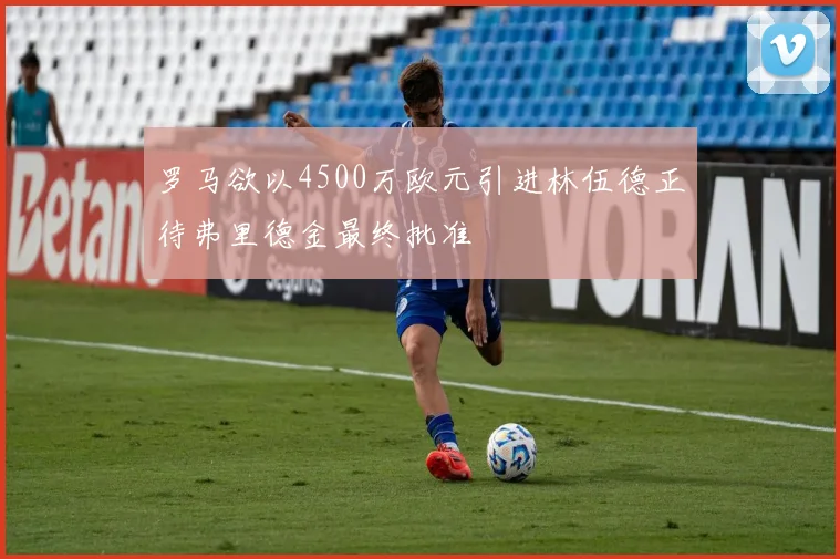 罗马欲以4500万欧元引进林伍德正待弗里德金最终批准