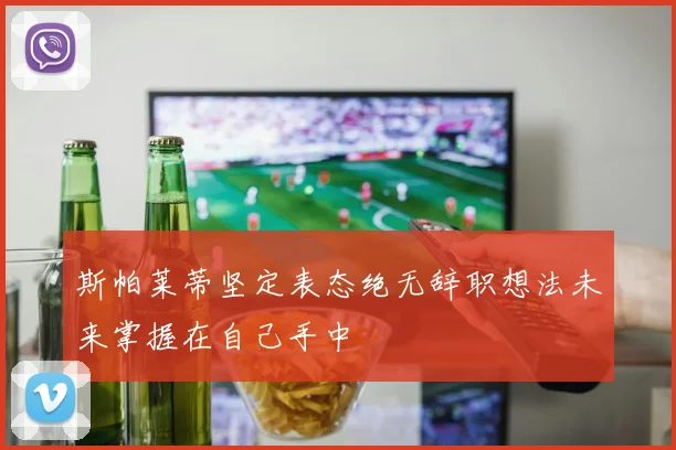 斯帕莱蒂坚定表态绝无辞职想法未来掌握在自己手中